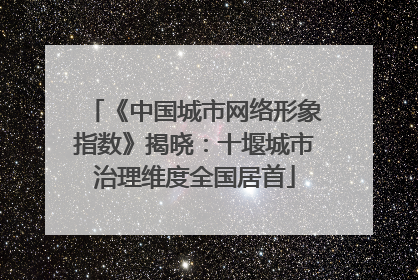 《中国城市网络形象指数》揭晓：十堰城市治理维度全国居首