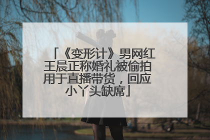 《变形计》男网红王晨正称婚礼被偷拍用于直播带货，回应小丫头缺席