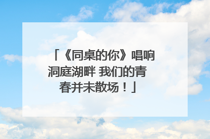 《同桌的你》唱响洞庭湖畔 我们的青春并未散场！