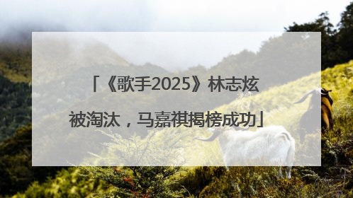 《歌手2025》林志炫被淘汰，马嘉祺揭榜成功