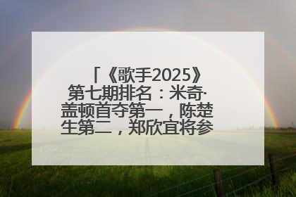 《歌手2025》第七期排名：米奇·盖顿首夺第一，陈楚生第二，郑欣宜将参加下一轮张榜赛