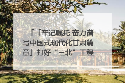 「牢记嘱托 奋力谱写中国式现代化甘肃篇章」打好“三北”工程攻坚战 筑牢国家西部生态安全屏障