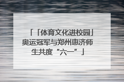 「体育文化进校园」奥运冠军与郑州惠济师生共度“六一”