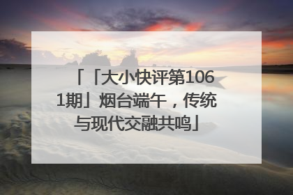 「大小快评第1061期」烟台端午，传统与现代交融共鸣
