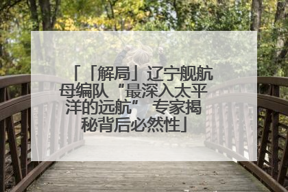 「解局」辽宁舰航母编队“最深入太平洋的远航” 专家揭秘背后必然性