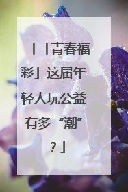 「青春福彩」这届年轻人玩公益有多“潮”？