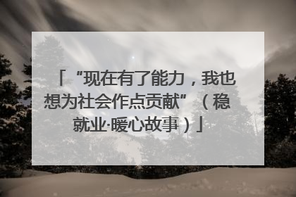 “现在有了能力，我也想为社会作点贡献”（稳就业·暖心故事）