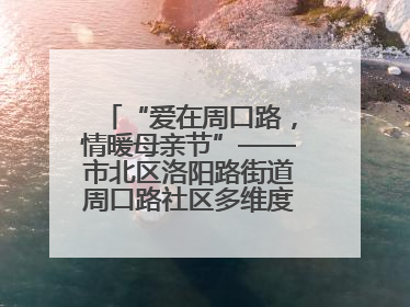 “爱在周口路，情暖母亲节”——市北区洛阳路街道周口路社区多维度关爱女性群体
