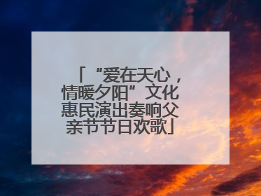 “爱在天心，情暖夕阳”文化惠民演出奏响父亲节节日欢歌