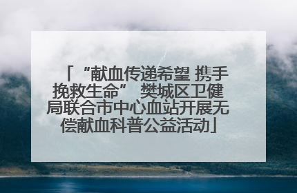 “献血传递希望 携手挽救生命” 樊城区卫健局联合市中心血站开展无偿献血科普公益活动