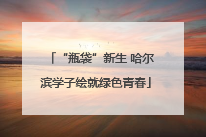 “瓶袋”新生 哈尔滨学子绘就绿色青春