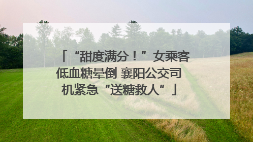 “甜度满分！”女乘客低血糖晕倒 襄阳公交司机紧急“送糖救人”