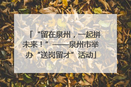 “留在泉州，一起拼未来！”——泉州市举办“送岗留才”活动