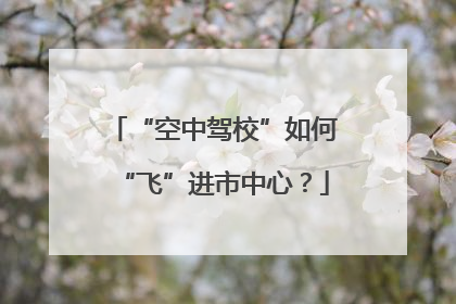 “空中驾校”如何“飞”进市中心？