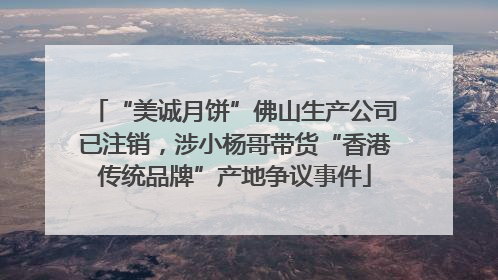 “美诚月饼”佛山生产公司已注销，涉小杨哥带货“香港传统品牌”产地争议事件