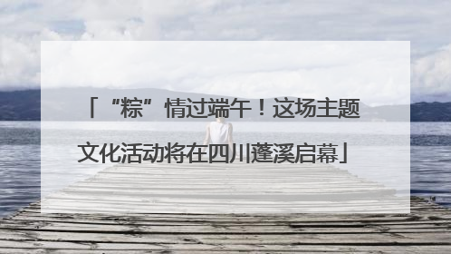 “粽”情过端午！这场主题文化活动将在四川蓬溪启幕