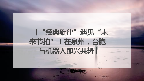 “经典旋律”遇见“未来节拍”！在泉州，台胞与机器人即兴共舞