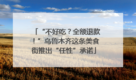 “不好吃？全额退款！”乌鲁木齐这条美食街推出“任性”承诺