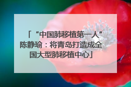 “中国肺移植第一人”陈静瑜：将青岛打造成全国大型肺移植中心