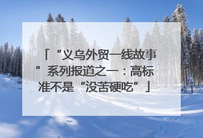 “义乌外贸一线故事”系列报道之一：高标准不是“没苦硬吃”