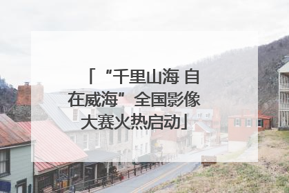 “千里山海 自在威海”全国影像大赛火热启动