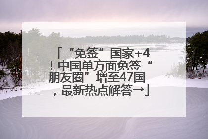 “免签”国家+4！中国单方面免签“朋友圈”增至47国，最新热点解答→