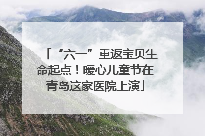 “六一”重返宝贝生命起点！暖心儿童节在青岛这家医院上演