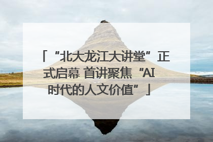 “北大龙江大讲堂”正式启幕 首讲聚焦“AI时代的人文价值”