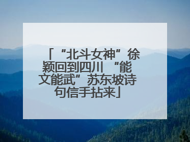 “北斗女神”徐颖回到四川 “能文能武”苏东坡诗句信手拈来