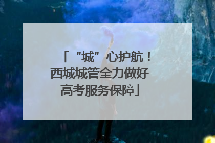 “城”心护航！西城城管全力做好高考服务保障