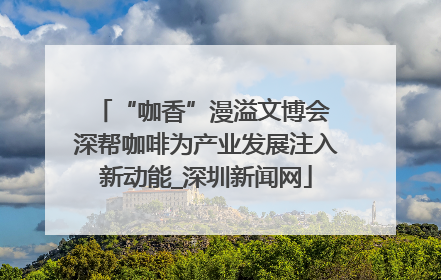 “咖香”漫溢文博会 深帮咖啡为产业发展注入新动能_深圳新闻网