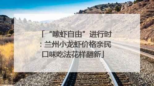 “嗦虾自由”进行时：兰州小龙虾价格亲民口味吃法花样翻新