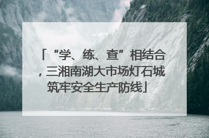 “学、练、查”相结合，三湘南湖大市场灯石城筑牢安全生产防线