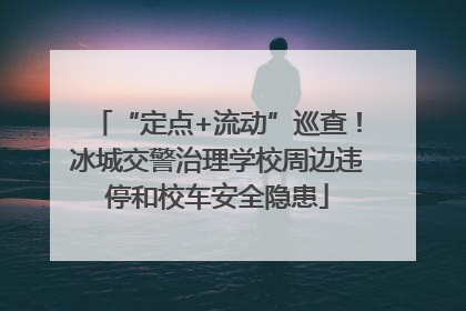 “定点+流动”巡查！冰城交警治理学校周边违停和校车安全隐患