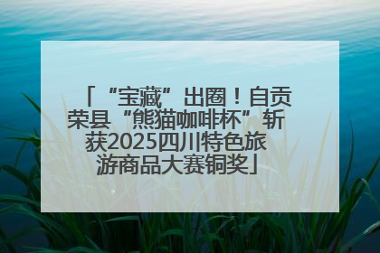 “宝藏”出圈！自贡荣县“熊猫咖啡杯”斩获2025四川特色旅游商品大赛铜奖