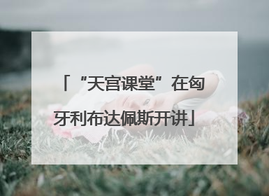 “天宫课堂”在匈牙利布达佩斯开讲