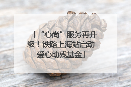 “心尚”服务再升级！铁路上海站启动爱心助残基金