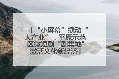 “小屏幕”撬动“大产业”，平原示范区微短剧“剧集地”激活文化新经济