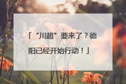 “川超”要来了？德阳已经开始行动！