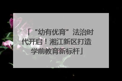 “幼有优育”法治时代开启！湘江新区打造学前教育新标杆
