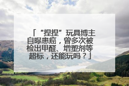 “捏捏”玩具博主自曝患癌，曾多次被检出甲醛、增塑剂等超标，还能玩吗？