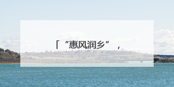 “惠风润乡”，乡风文明激发乡村振兴新活力