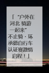 “户外在河北 骑游一起来” 不止骑・环承德自行车认证赛激情启程！