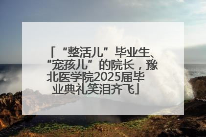 “整活儿”毕业生、“宠孩儿”的院长，豫北医学院2025届毕业典礼笑泪齐飞