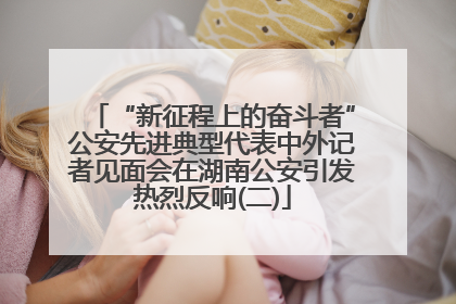 “新征程上的奋斗者”公安先进典型代表中外记者见面会在湖南公安引发热烈反响(二)
