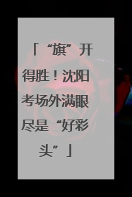 “旗”开得胜！沈阳考场外满眼尽是“好彩头”