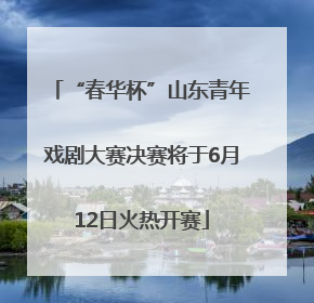 “春华杯”山东青年戏剧大赛决赛将于6月12日火热开赛