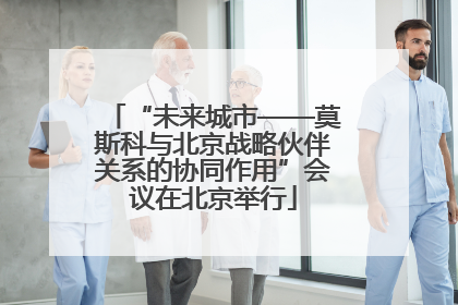 “未来城市——莫斯科与北京战略伙伴关系的协同作用”会议在北京举行