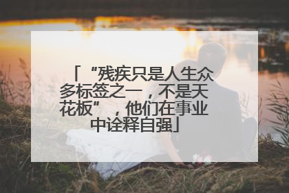 “残疾只是人生众多标签之一，不是天花板”，他们在事业中诠释自强