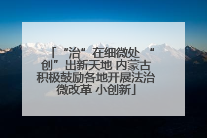 “治”在细微处 “创”出新天地 内蒙古积极鼓励各地开展法治微改革 小创新